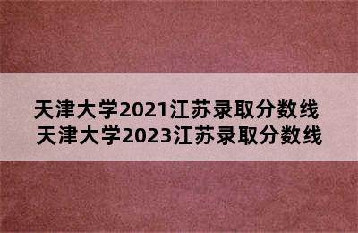 天津大学2021江苏录取分数线 天津大学2023江苏录取分数线